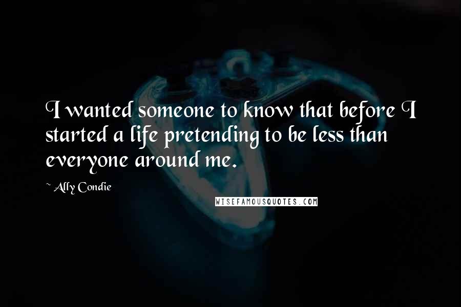 Ally Condie Quotes: I wanted someone to know that before I started a life pretending to be less than everyone around me.