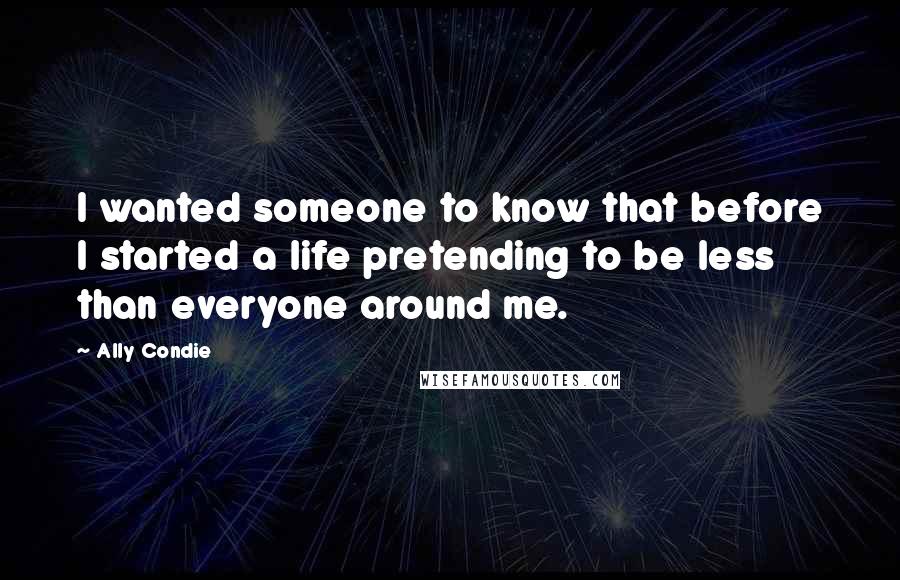 Ally Condie Quotes: I wanted someone to know that before I started a life pretending to be less than everyone around me.