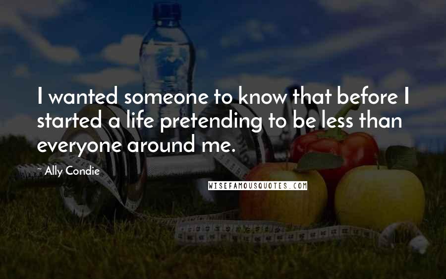 Ally Condie Quotes: I wanted someone to know that before I started a life pretending to be less than everyone around me.