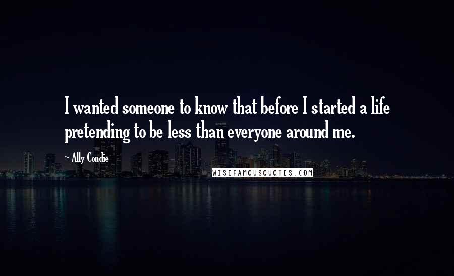 Ally Condie Quotes: I wanted someone to know that before I started a life pretending to be less than everyone around me.