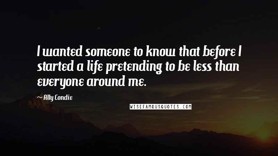 Ally Condie Quotes: I wanted someone to know that before I started a life pretending to be less than everyone around me.