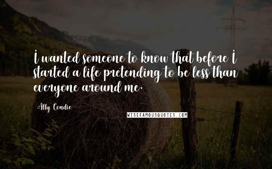 Ally Condie Quotes: I wanted someone to know that before I started a life pretending to be less than everyone around me.