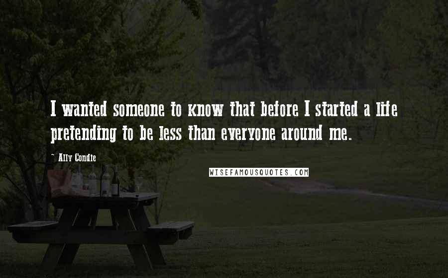 Ally Condie Quotes: I wanted someone to know that before I started a life pretending to be less than everyone around me.