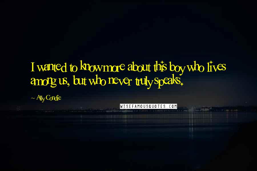 Ally Condie Quotes: I wanted to know more about this boy who lives among us, but who never truly speaks.