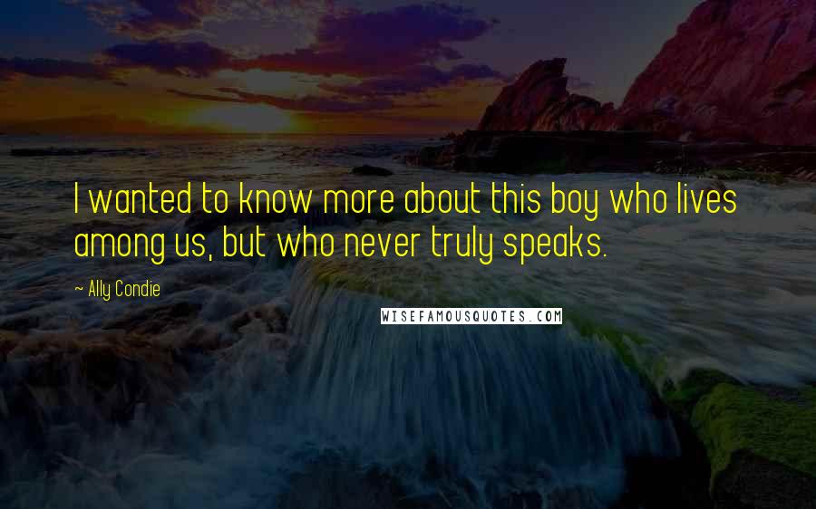 Ally Condie Quotes: I wanted to know more about this boy who lives among us, but who never truly speaks.