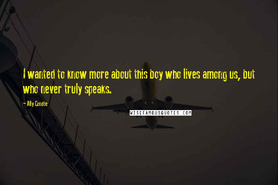 Ally Condie Quotes: I wanted to know more about this boy who lives among us, but who never truly speaks.