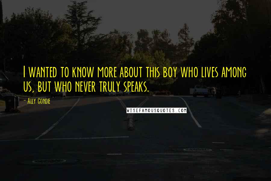 Ally Condie Quotes: I wanted to know more about this boy who lives among us, but who never truly speaks.