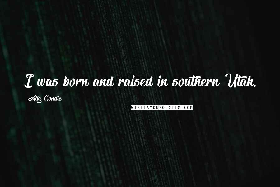 Ally Condie Quotes: I was born and raised in southern Utah.