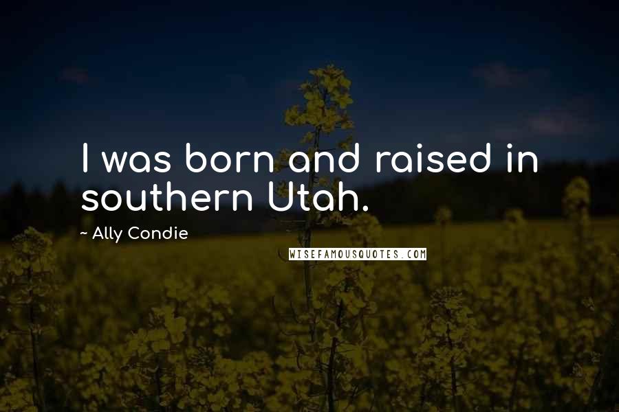 Ally Condie Quotes: I was born and raised in southern Utah.