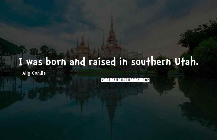 Ally Condie Quotes: I was born and raised in southern Utah.