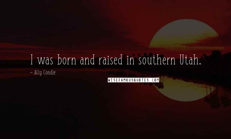 Ally Condie Quotes: I was born and raised in southern Utah.