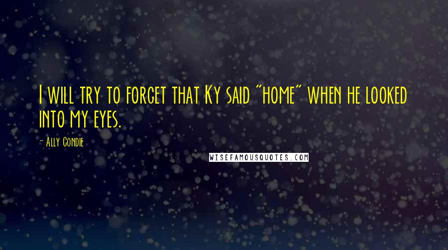 Ally Condie Quotes: I will try to forget that Ky said "home" when he looked into my eyes.