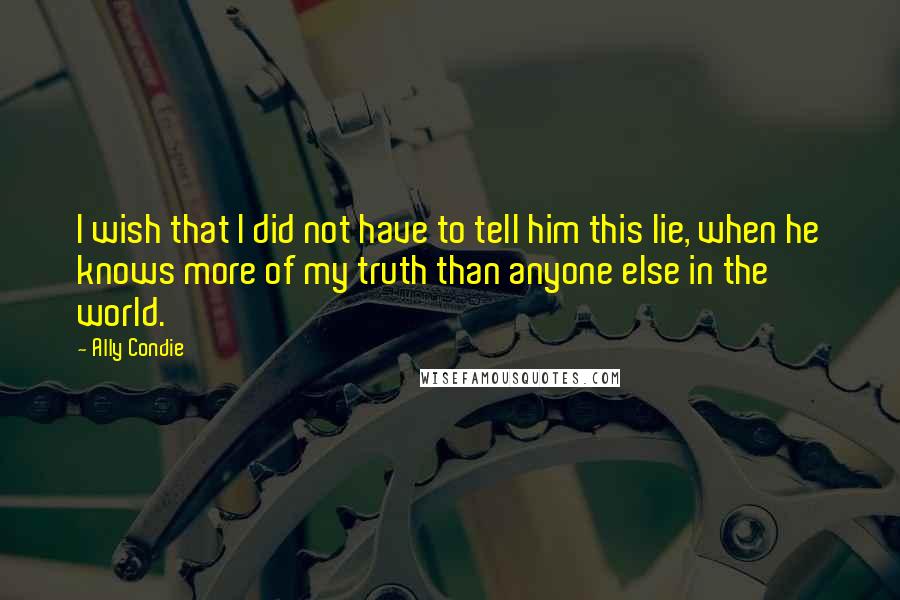 Ally Condie Quotes: I wish that I did not have to tell him this lie, when he knows more of my truth than anyone else in the world.