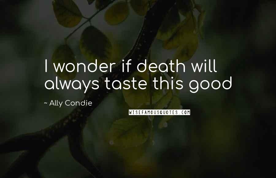 Ally Condie Quotes: I wonder if death will always taste this good