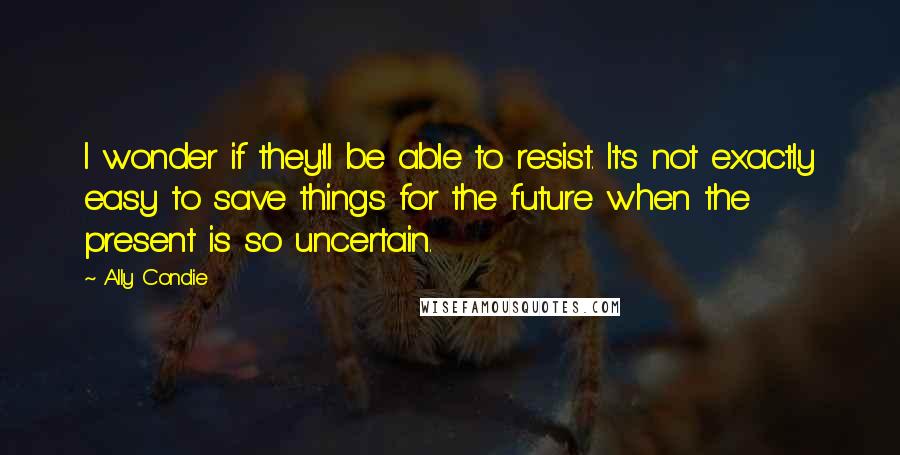 Ally Condie Quotes: I wonder if they'll be able to resist. It's not exactly easy to save things for the future when the present is so uncertain.