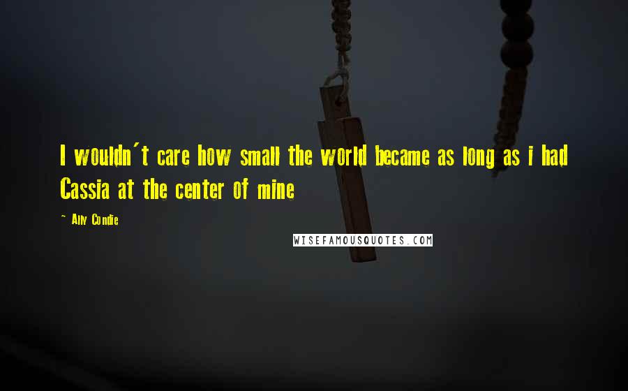 Ally Condie Quotes: I wouldn't care how small the world became as long as i had Cassia at the center of mine