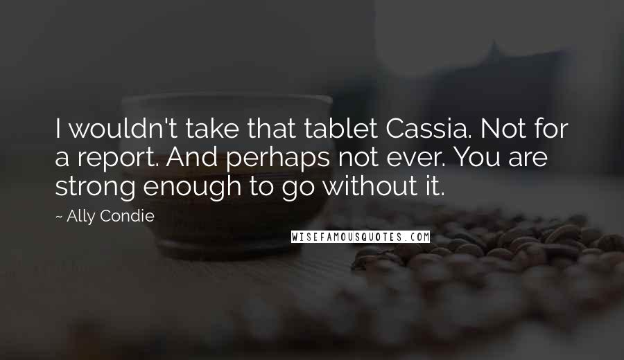 Ally Condie Quotes: I wouldn't take that tablet Cassia. Not for a report. And perhaps not ever. You are strong enough to go without it.