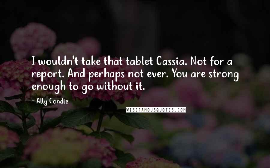 Ally Condie Quotes: I wouldn't take that tablet Cassia. Not for a report. And perhaps not ever. You are strong enough to go without it.