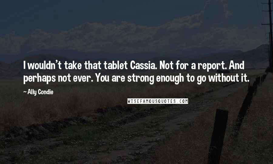 Ally Condie Quotes: I wouldn't take that tablet Cassia. Not for a report. And perhaps not ever. You are strong enough to go without it.