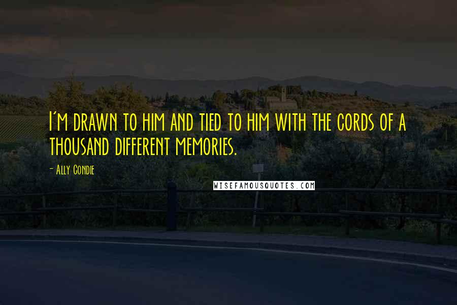 Ally Condie Quotes: I'm drawn to him and tied to him with the cords of a thousand different memories.