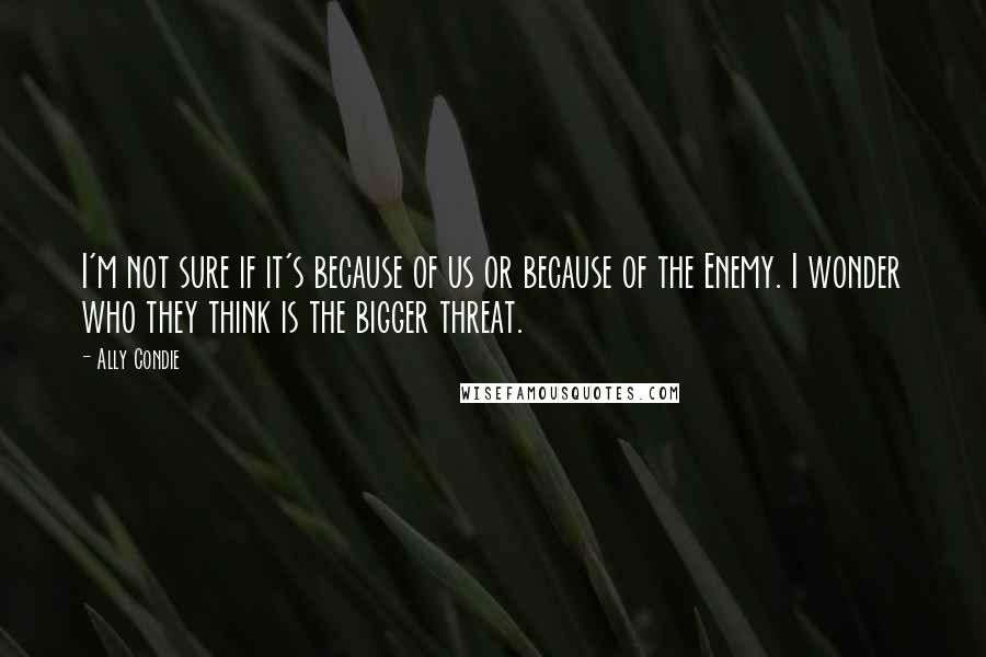 Ally Condie Quotes: I'm not sure if it's because of us or because of the Enemy. I wonder who they think is the bigger threat.