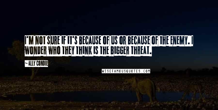 Ally Condie Quotes: I'm not sure if it's because of us or because of the Enemy. I wonder who they think is the bigger threat.