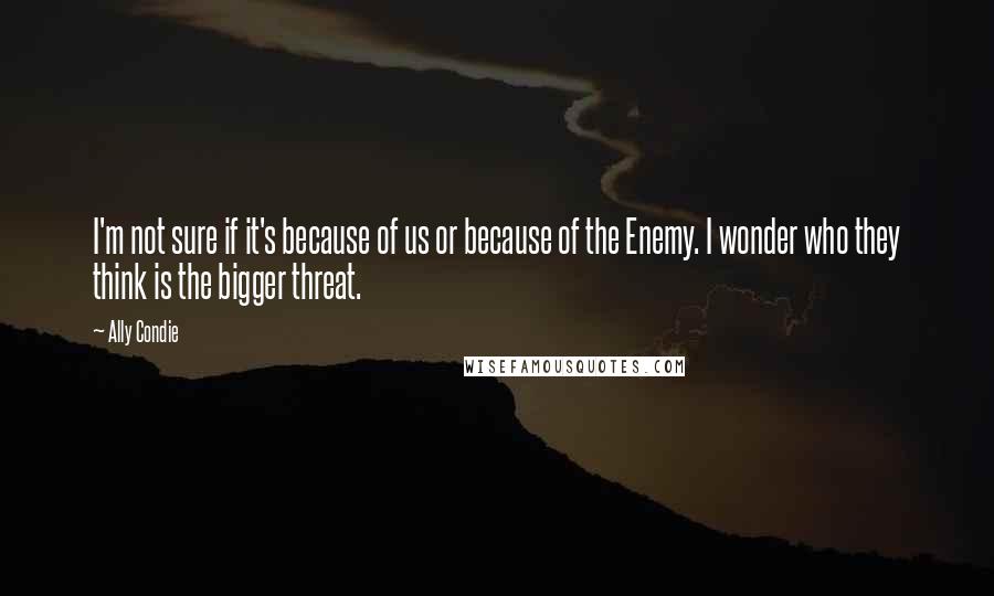 Ally Condie Quotes: I'm not sure if it's because of us or because of the Enemy. I wonder who they think is the bigger threat.