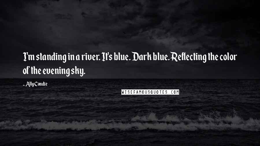 Ally Condie Quotes: I'm standing in a river. It's blue. Dark blue. Reflecting the color of the evening sky.