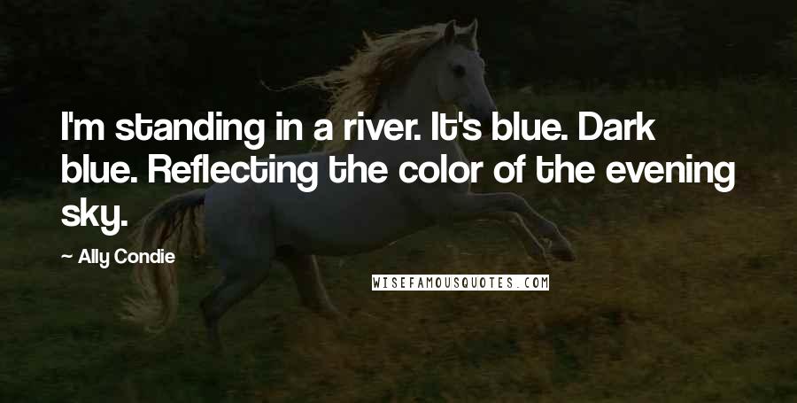 Ally Condie Quotes: I'm standing in a river. It's blue. Dark blue. Reflecting the color of the evening sky.
