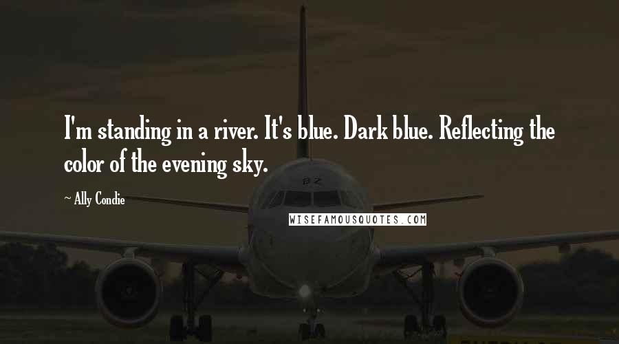 Ally Condie Quotes: I'm standing in a river. It's blue. Dark blue. Reflecting the color of the evening sky.