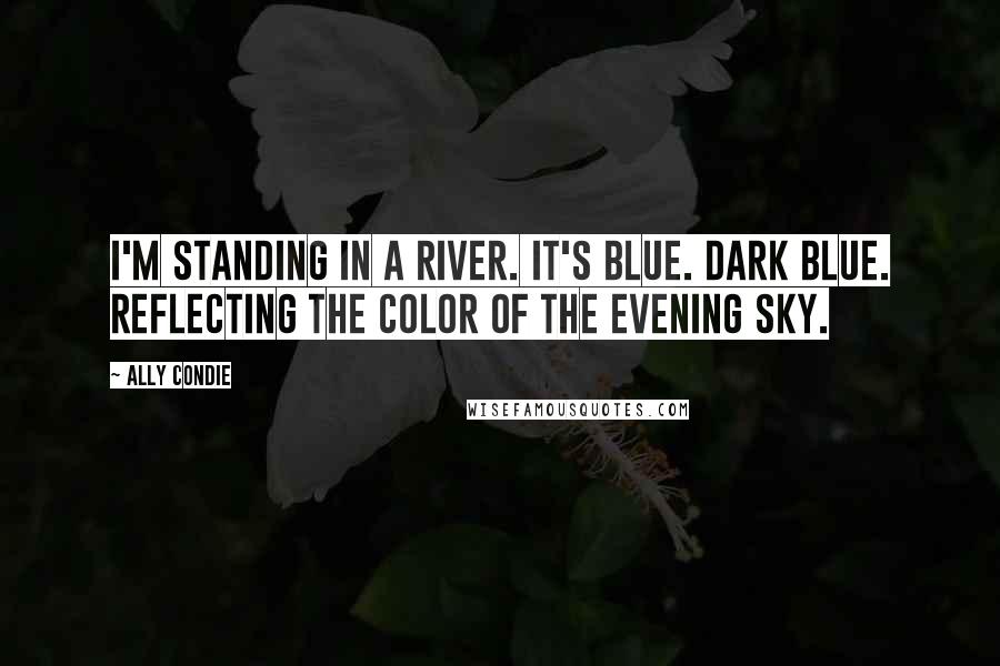 Ally Condie Quotes: I'm standing in a river. It's blue. Dark blue. Reflecting the color of the evening sky.