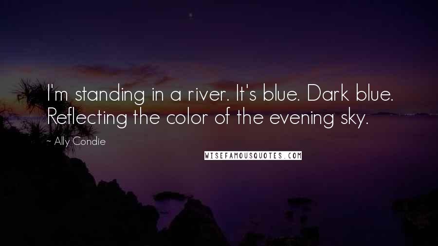 Ally Condie Quotes: I'm standing in a river. It's blue. Dark blue. Reflecting the color of the evening sky.