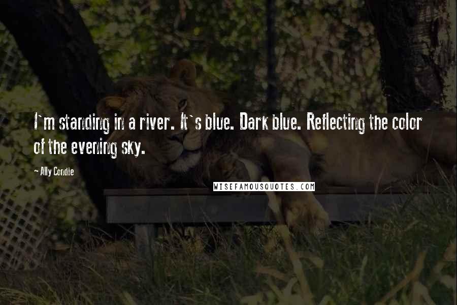 Ally Condie Quotes: I'm standing in a river. It's blue. Dark blue. Reflecting the color of the evening sky.