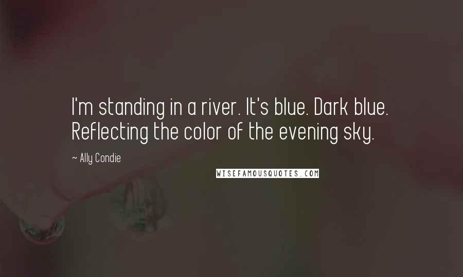 Ally Condie Quotes: I'm standing in a river. It's blue. Dark blue. Reflecting the color of the evening sky.