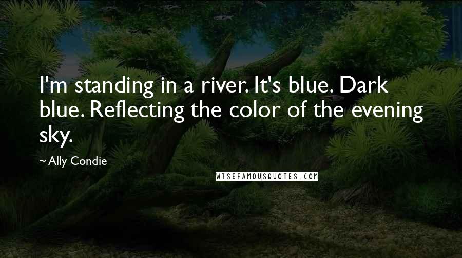 Ally Condie Quotes: I'm standing in a river. It's blue. Dark blue. Reflecting the color of the evening sky.