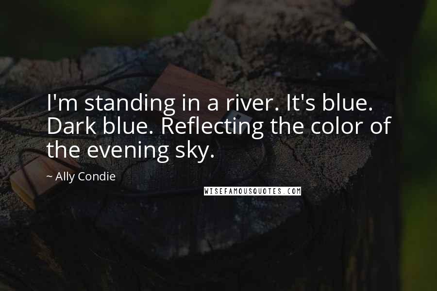 Ally Condie Quotes: I'm standing in a river. It's blue. Dark blue. Reflecting the color of the evening sky.