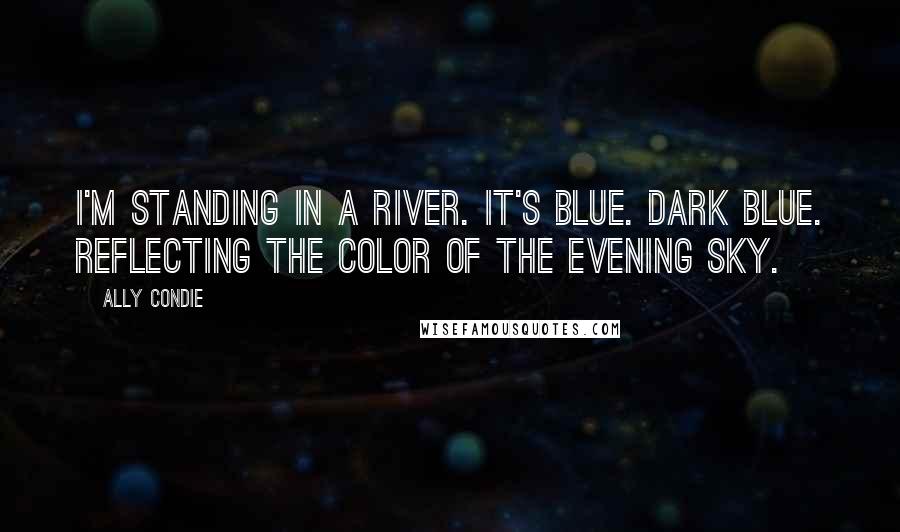 Ally Condie Quotes: I'm standing in a river. It's blue. Dark blue. Reflecting the color of the evening sky.