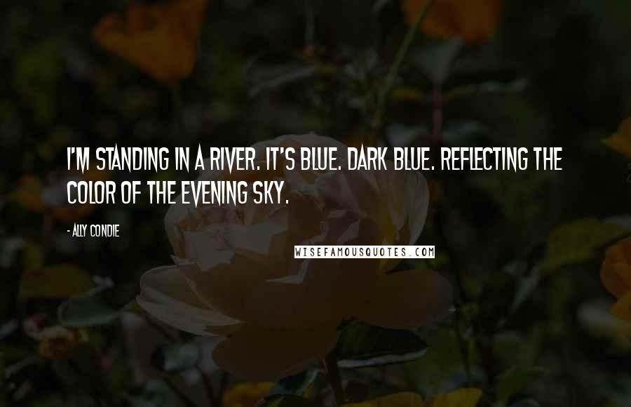 Ally Condie Quotes: I'm standing in a river. It's blue. Dark blue. Reflecting the color of the evening sky.