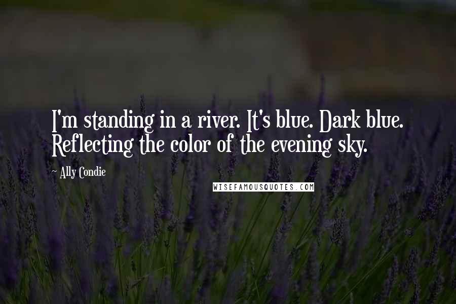 Ally Condie Quotes: I'm standing in a river. It's blue. Dark blue. Reflecting the color of the evening sky.