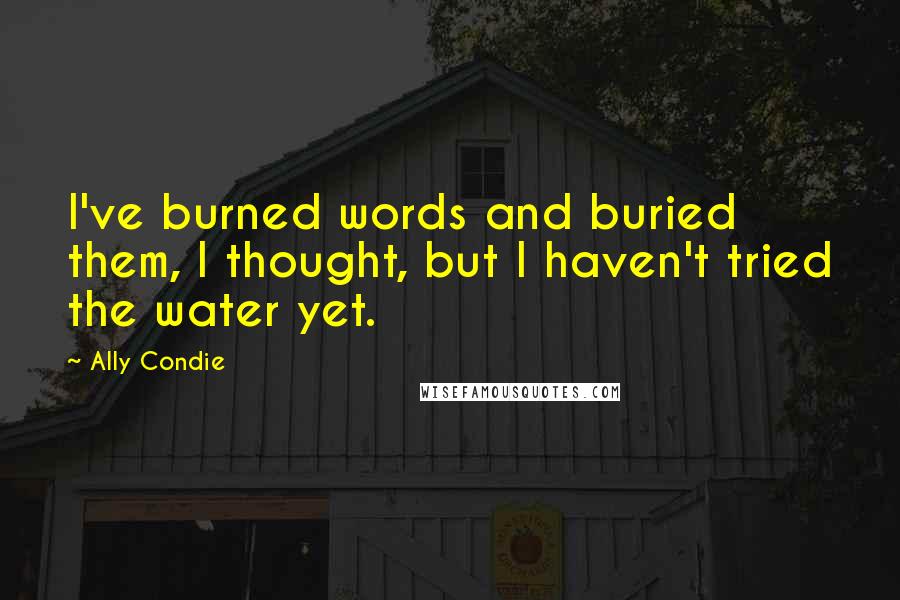 Ally Condie Quotes: I've burned words and buried them, I thought, but I haven't tried the water yet.