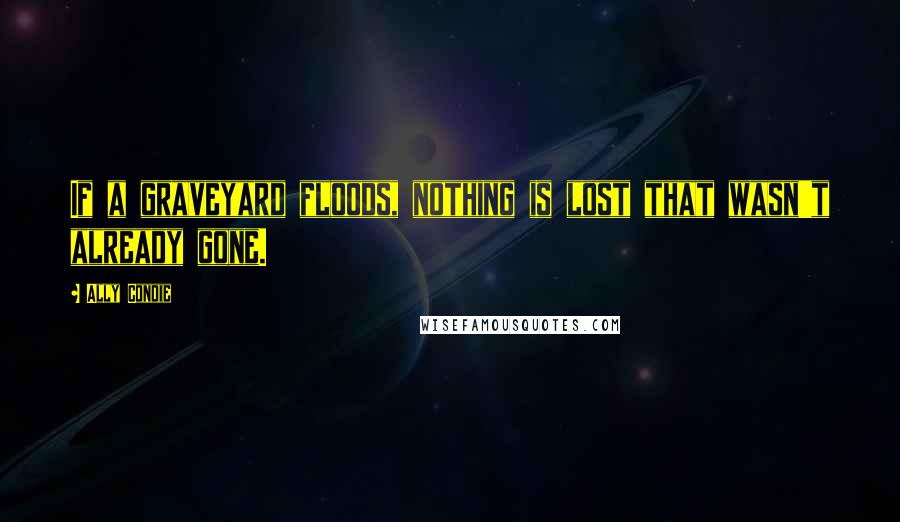 Ally Condie Quotes: If a graveyard floods, nothing is lost that wasn't already gone.