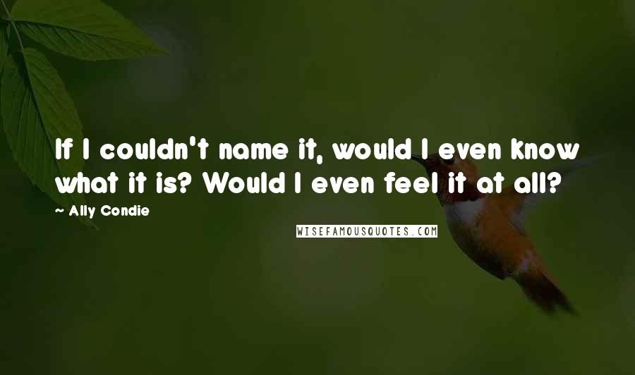 Ally Condie Quotes: If I couldn't name it, would I even know what it is? Would I even feel it at all?