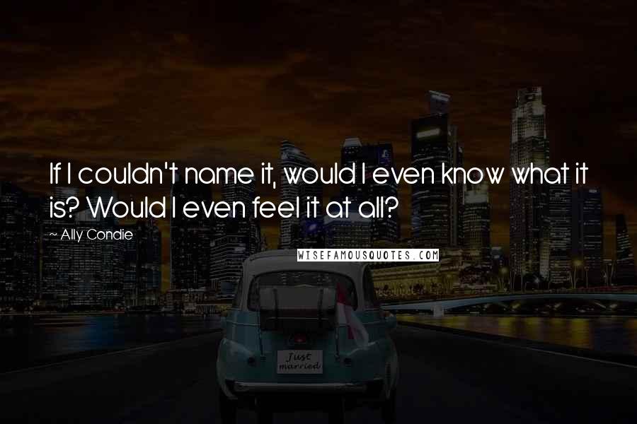 Ally Condie Quotes: If I couldn't name it, would I even know what it is? Would I even feel it at all?