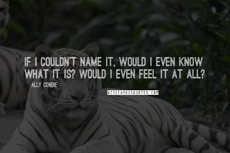 Ally Condie Quotes: If I couldn't name it, would I even know what it is? Would I even feel it at all?
