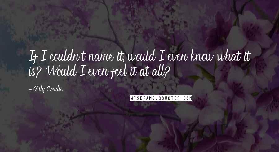 Ally Condie Quotes: If I couldn't name it, would I even know what it is? Would I even feel it at all?