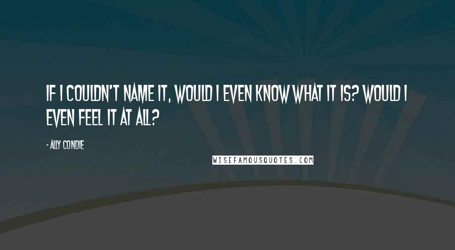 Ally Condie Quotes: If I couldn't name it, would I even know what it is? Would I even feel it at all?