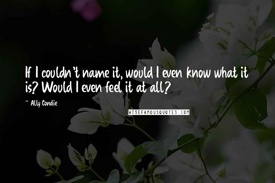 Ally Condie Quotes: If I couldn't name it, would I even know what it is? Would I even feel it at all?