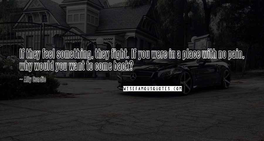 Ally Condie Quotes: If they feel something, they fight. If you were in a place with no pain, why would you want to come back?