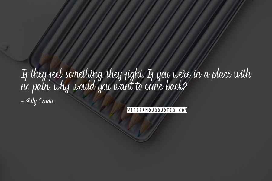 Ally Condie Quotes: If they feel something, they fight. If you were in a place with no pain, why would you want to come back?