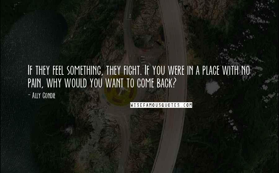 Ally Condie Quotes: If they feel something, they fight. If you were in a place with no pain, why would you want to come back?